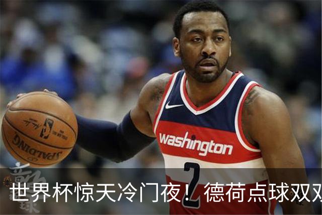 世界杯惊天冷门夜！德荷点球双双出局，利物浦无奈迎最大利好