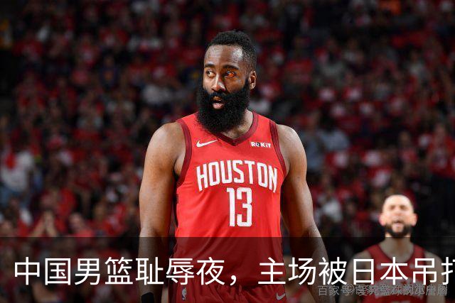 中国男篮耻辱夜，主场被日本吊打！3人被点名批评，2人或将离开国家队