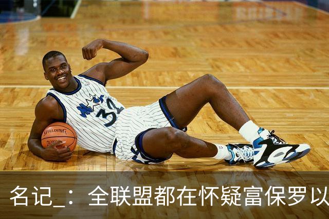 名记 ：全联盟都在怀疑富保罗以及浓眉本人是否想留在奇才