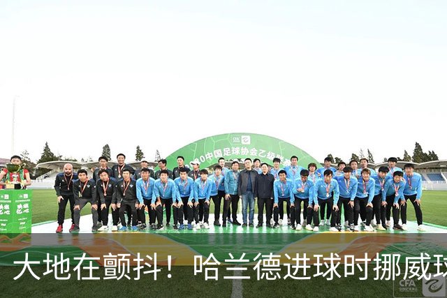 大地在颤抖！哈兰德进球时挪威球迷庆祝，当地侦测到地震信号