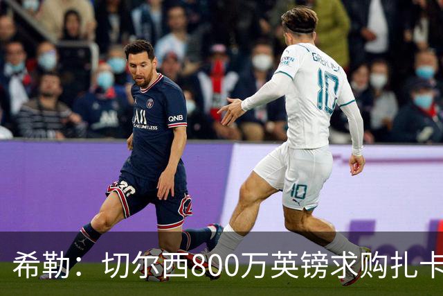 希勒：切尔西800万英镑求购扎卡太离谱，上赛季他是英超最佳之一