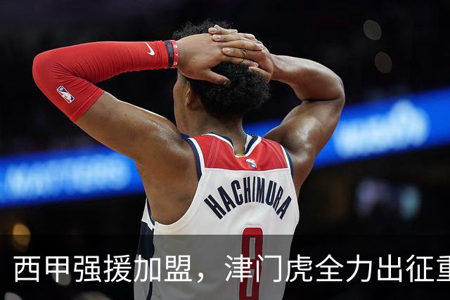西甲强援加盟，津门虎全力出征重庆，争取保底积分