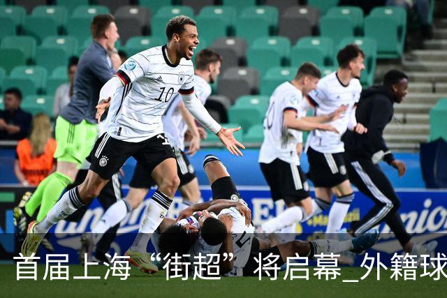 首届上海“街超”将启幕 外籍球员也可同场竞技